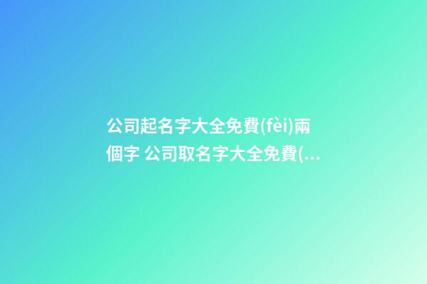 公司起名字大全免費(fèi)兩個字 公司取名字大全免費(fèi)查詢
